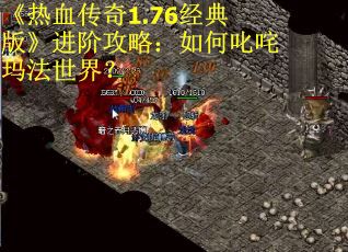 《热血传奇1.76经典版》进阶攻略：如何叱咤玛法世界？