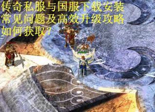 传奇私服与国服下载安装常见问题及高效升级攻略如何获取？