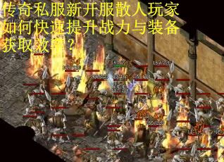 传奇私服新开服散人玩家如何快速提升战力与装备获取效率? 传奇私服新开服散人玩家如何快速提升战力与装备获取效率?