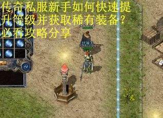 传奇私服新手如何快速提升等级并获取稀有装备?必看攻略分享 传奇私服新手如何快速提升等级并获取稀有装备?必看攻略分享