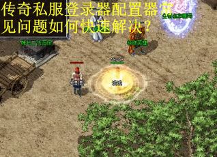 传奇私服登录器配置器常见问题如何快速解决？