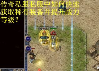传奇私服私服中如何快速获取稀有装备并提升战力等级?