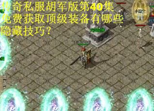 传奇私服胡军版第40集免费获取顶级装备有哪些隐藏技巧？