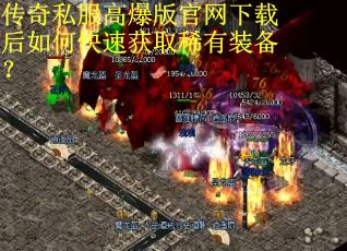 传奇私服高爆版官网下载后如何快速获取稀有装备？