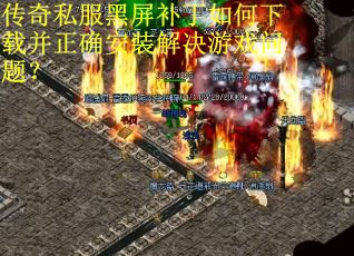 传奇私服黑屏补丁如何下载并正确安装解决游戏问题？