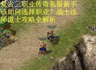 复古三职业传奇私服新手该如何选择职业?战士法师道士攻略全解析
