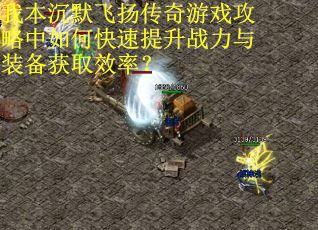 我本沉默飞扬传奇游戏攻略中如何快速提升战力与装备获取效率？