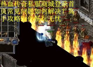 热血传奇私服商城登录首页常见问题如何解决?高手攻略助你畅玩无忧