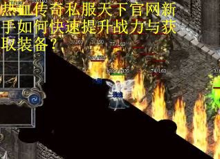 热血传奇私服天下官网新手如何快速提升战力与获取装备?