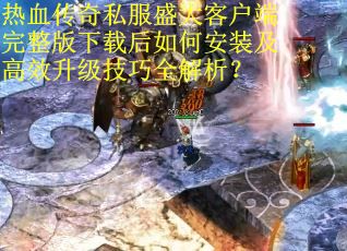 热血传奇私服盛大客户端完整版下载后如何安装及高效升级技巧全解析?