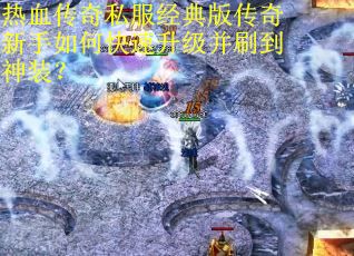 热血传奇私服经典版传奇新手如何快速升级并刷到神装?