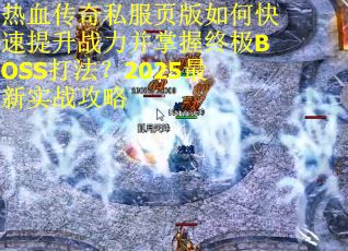 热血传奇私服页版如何快速提升战力并掌握终极BOSS打法？2025最新实战攻略