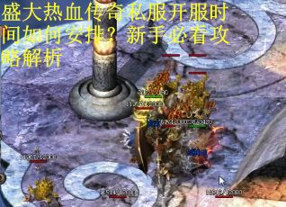 盛大热血传奇私服开服时间如何安排?新手必看攻略解析 盛大热血传奇私服开服时间如何安排?新手必看攻略解析