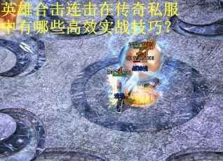 英雄合击连击在传奇私服中有哪些高效实战技巧?