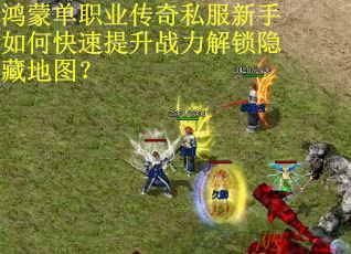 鸿蒙单职业传奇私服新手如何快速提升战力解锁隐藏地图？