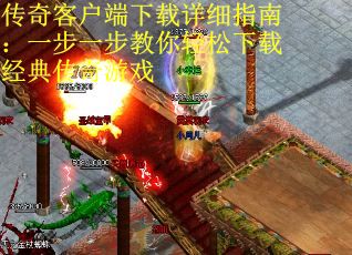 传奇客户端下载详细指南：一步一步教你轻松下载经典传奇游戏