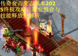 传奇合击变态版本2025终极攻略：职业组合与技能释放全解析
