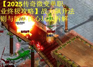 【2025传奇微变单职业终极攻略】战力飙升法则与版本核心玩法拆解