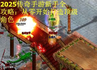 2025传奇手游新手全攻略：从零开始打造顶级角色