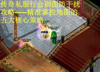 传奇私服行会刷图防干扰攻略——精准掌控地图的五大核心策略