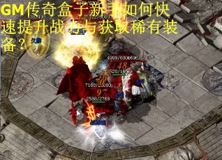 GM传奇盒子新手如何快速提升战力与获取稀有装备？