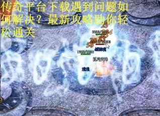 传奇平台下载遇到问题如何解决？最新攻略助你轻松通关